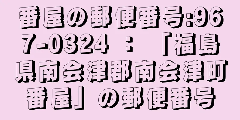 番屋の郵便番号:967-0324 ： 「福島県南会津郡南会津町番屋」の郵便番号