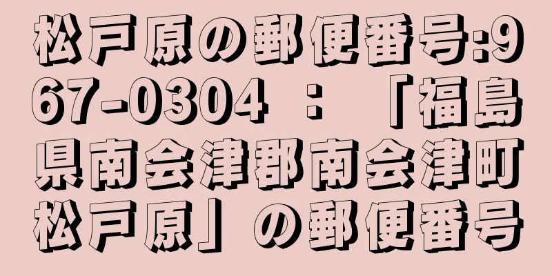 松戸原の郵便番号:967-0304 ： 「福島県南会津郡南会津町松戸原」の郵便番号