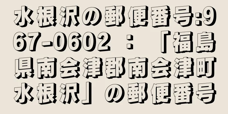 水根沢の郵便番号:967-0602 ： 「福島県南会津郡南会津町水根沢」の郵便番号