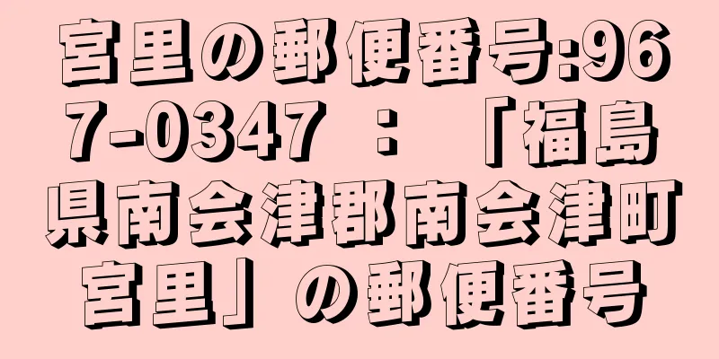 宮里の郵便番号:967-0347 ： 「福島県南会津郡南会津町宮里」の郵便番号