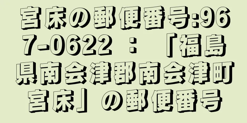 宮床の郵便番号:967-0622 ： 「福島県南会津郡南会津町宮床」の郵便番号