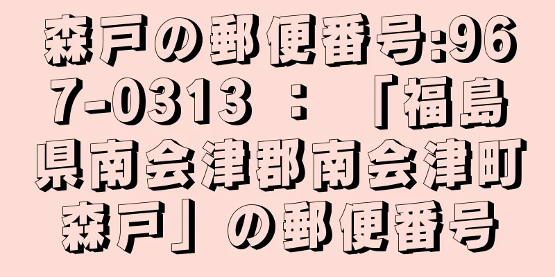 森戸の郵便番号:967-0313 ： 「福島県南会津郡南会津町森戸」の郵便番号