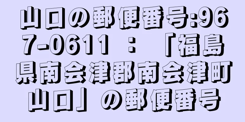 山口の郵便番号:967-0611 ： 「福島県南会津郡南会津町山口」の郵便番号