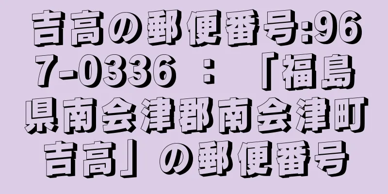 吉高の郵便番号:967-0336 ： 「福島県南会津郡南会津町吉高」の郵便番号