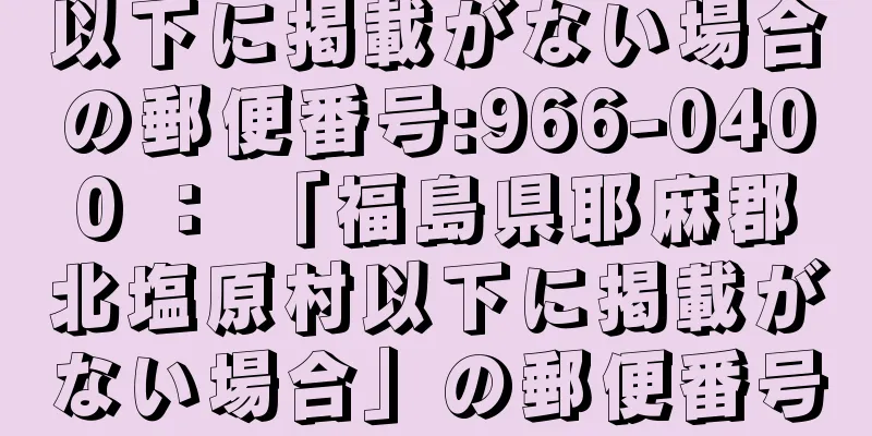 以下に掲載がない場合の郵便番号:966-0400 ： 「福島県耶麻郡北塩原村以下に掲載がない場合」の郵便番号