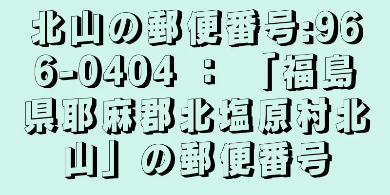 北山の郵便番号:966-0404 ： 「福島県耶麻郡北塩原村北山」の郵便番号