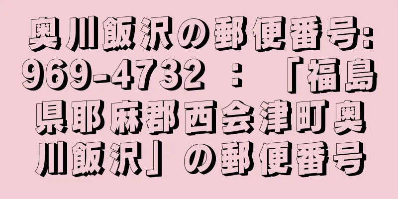 奥川飯沢の郵便番号:969-4732 ： 「福島県耶麻郡西会津町奥川飯沢」の郵便番号
