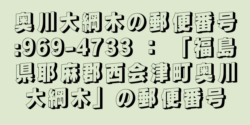 奥川大綱木の郵便番号:969-4733 ： 「福島県耶麻郡西会津町奥川大綱木」の郵便番号