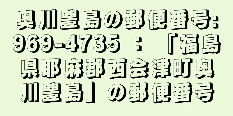 奥川豊島の郵便番号:969-4735 ： 「福島県耶麻郡西会津町奥川豊島」の郵便番号