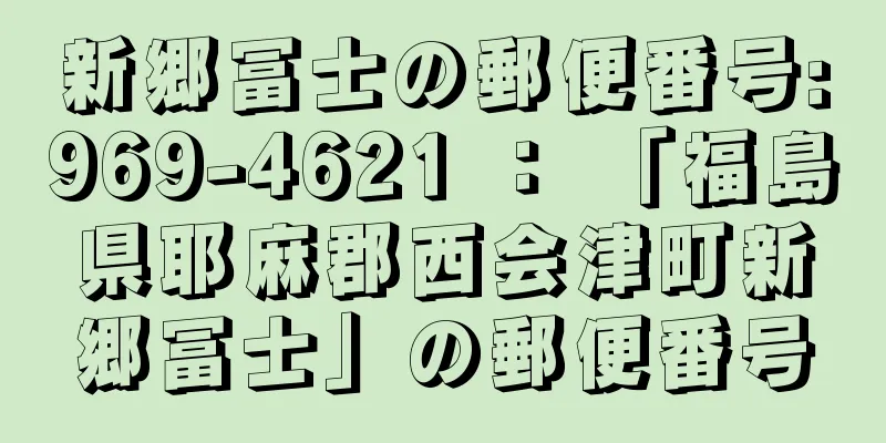 新郷冨士の郵便番号:969-4621 ： 「福島県耶麻郡西会津町新郷冨士」の郵便番号