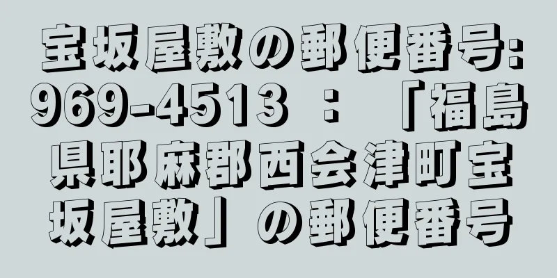 宝坂屋敷の郵便番号:969-4513 ： 「福島県耶麻郡西会津町宝坂屋敷」の郵便番号