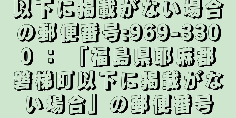 以下に掲載がない場合の郵便番号:969-3300 ： 「福島県耶麻郡磐梯町以下に掲載がない場合」の郵便番号