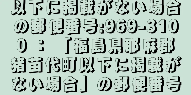 以下に掲載がない場合の郵便番号:969-3100 ： 「福島県耶麻郡猪苗代町以下に掲載がない場合」の郵便番号