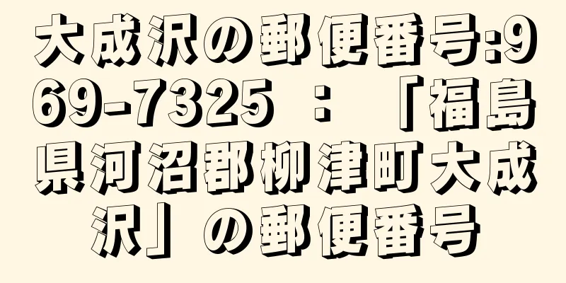 大成沢の郵便番号:969-7325 ： 「福島県河沼郡柳津町大成沢」の郵便番号