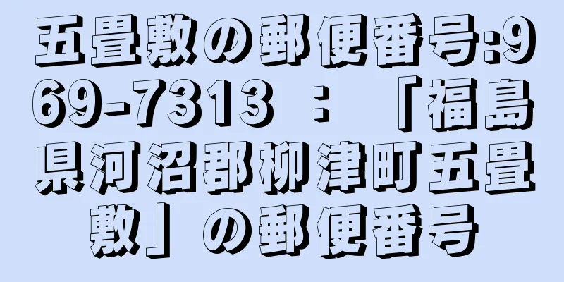 五畳敷の郵便番号:969-7313 ： 「福島県河沼郡柳津町五畳敷」の郵便番号