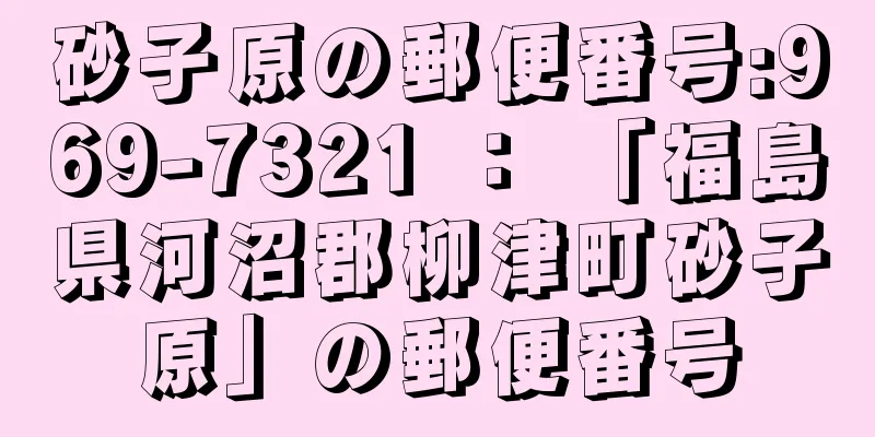 砂子原の郵便番号:969-7321 ： 「福島県河沼郡柳津町砂子原」の郵便番号