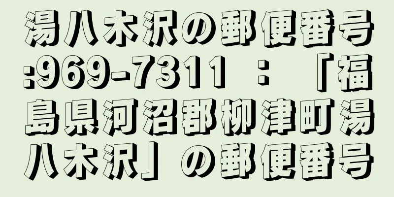 湯八木沢の郵便番号:969-7311 ： 「福島県河沼郡柳津町湯八木沢」の郵便番号