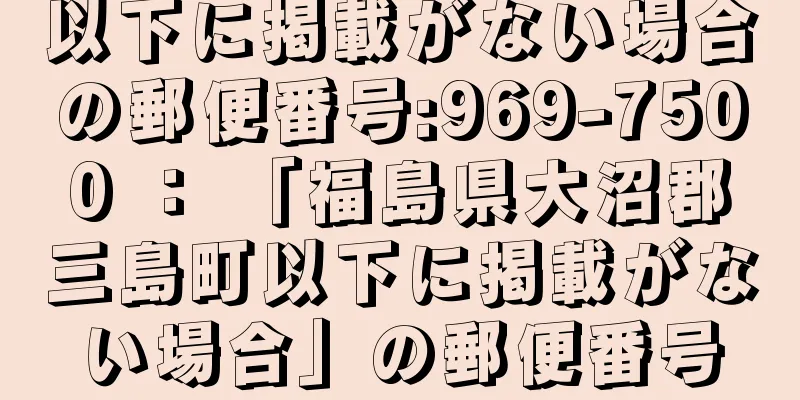 以下に掲載がない場合の郵便番号:969-7500 ： 「福島県大沼郡三島町以下に掲載がない場合」の郵便番号