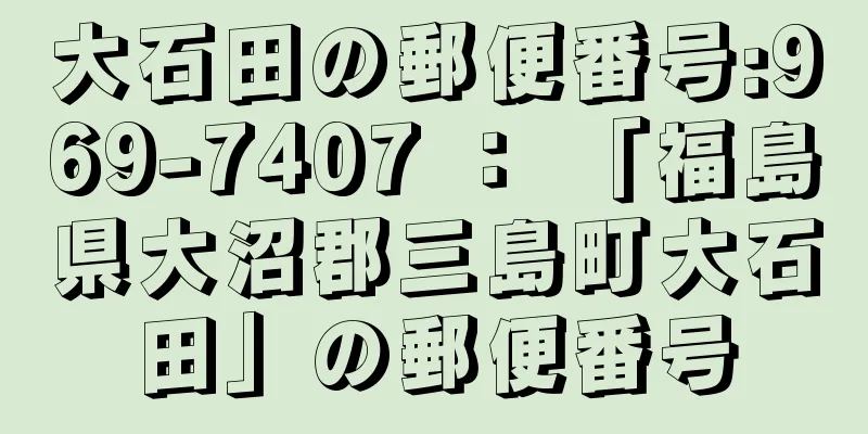 大石田の郵便番号:969-7407 ： 「福島県大沼郡三島町大石田」の郵便番号