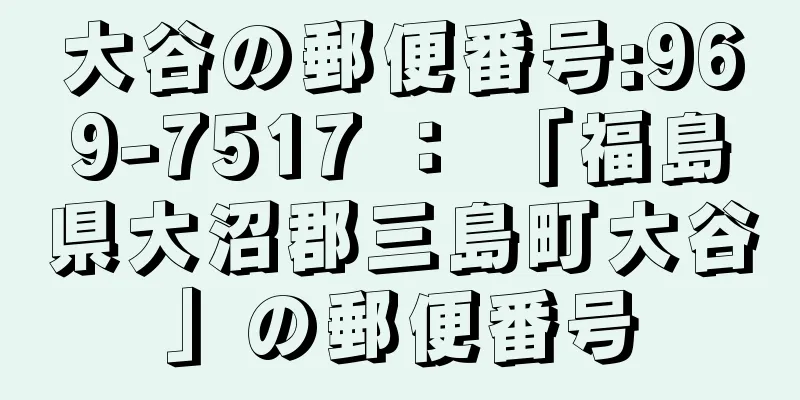 大谷の郵便番号:969-7517 ： 「福島県大沼郡三島町大谷」の郵便番号