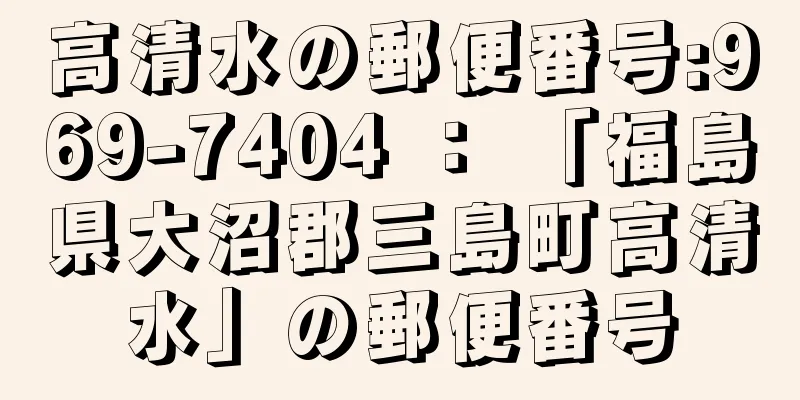 高清水の郵便番号:969-7404 ： 「福島県大沼郡三島町高清水」の郵便番号