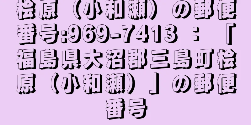 桧原（小和瀬）の郵便番号:969-7413 ： 「福島県大沼郡三島町桧原（小和瀬）」の郵便番号