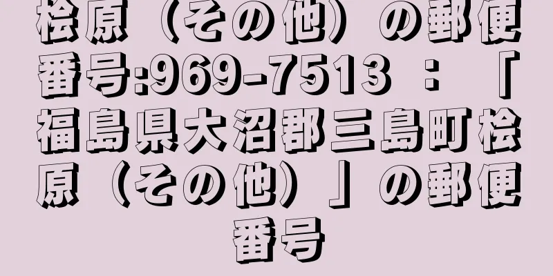 桧原（その他）の郵便番号:969-7513 ： 「福島県大沼郡三島町桧原（その他）」の郵便番号