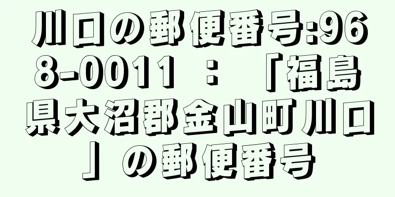 川口の郵便番号:968-0011 ： 「福島県大沼郡金山町川口」の郵便番号