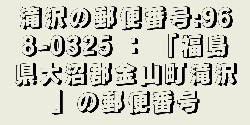 滝沢の郵便番号:968-0325 ： 「福島県大沼郡金山町滝沢」の郵便番号