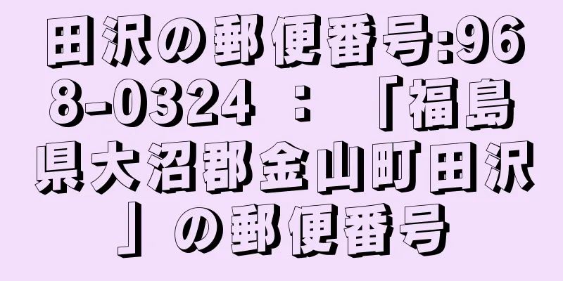 田沢の郵便番号:968-0324 ： 「福島県大沼郡金山町田沢」の郵便番号