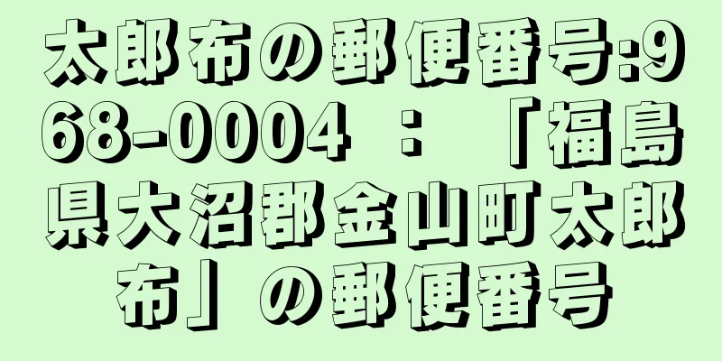 太郎布の郵便番号:968-0004 ： 「福島県大沼郡金山町太郎布」の郵便番号