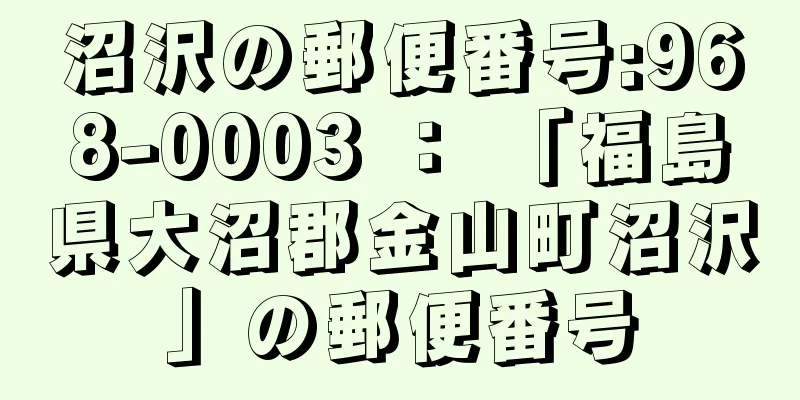 沼沢の郵便番号:968-0003 ： 「福島県大沼郡金山町沼沢」の郵便番号