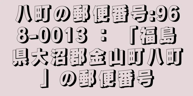 八町の郵便番号:968-0013 ： 「福島県大沼郡金山町八町」の郵便番号