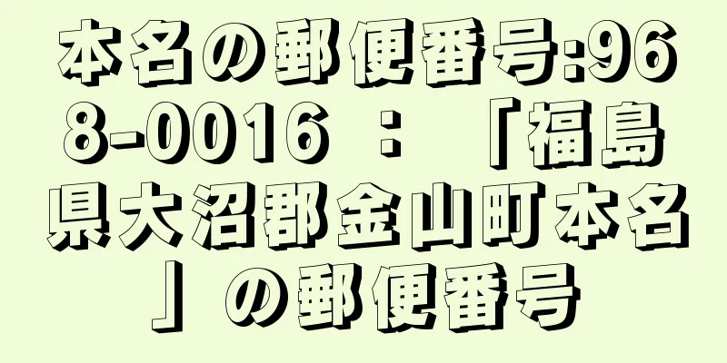 本名の郵便番号:968-0016 ： 「福島県大沼郡金山町本名」の郵便番号