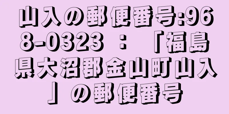 山入の郵便番号:968-0323 ： 「福島県大沼郡金山町山入」の郵便番号