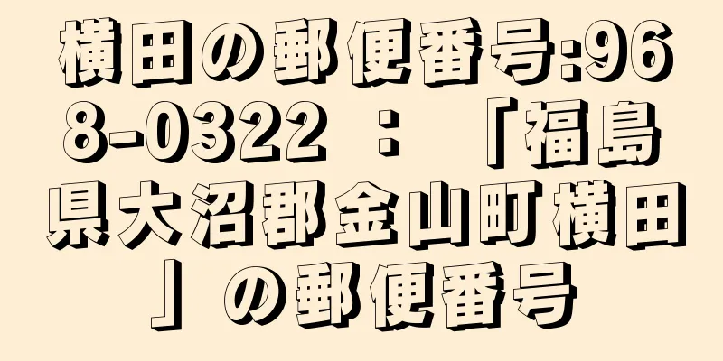 横田の郵便番号:968-0322 ： 「福島県大沼郡金山町横田」の郵便番号