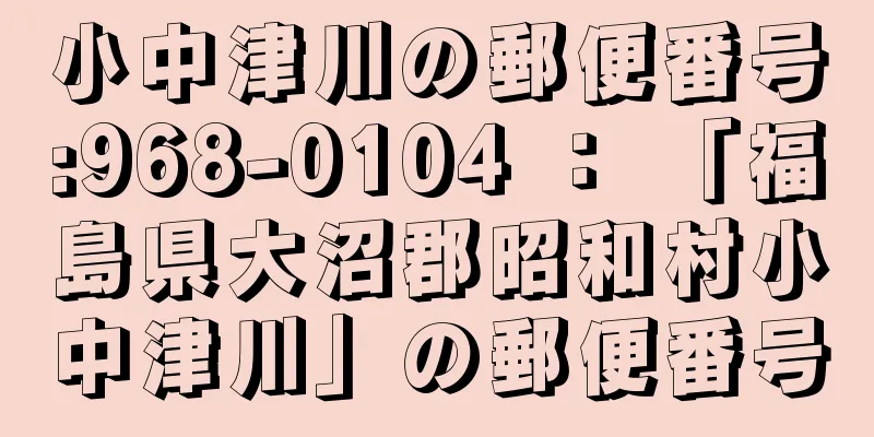 小中津川の郵便番号:968-0104 ： 「福島県大沼郡昭和村小中津川」の郵便番号