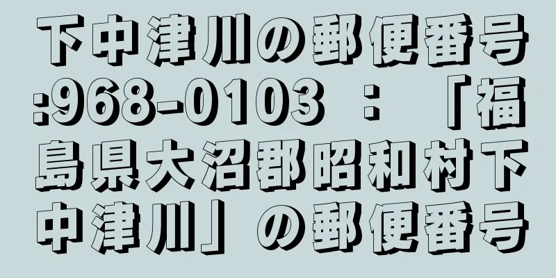 下中津川の郵便番号:968-0103 ： 「福島県大沼郡昭和村下中津川」の郵便番号