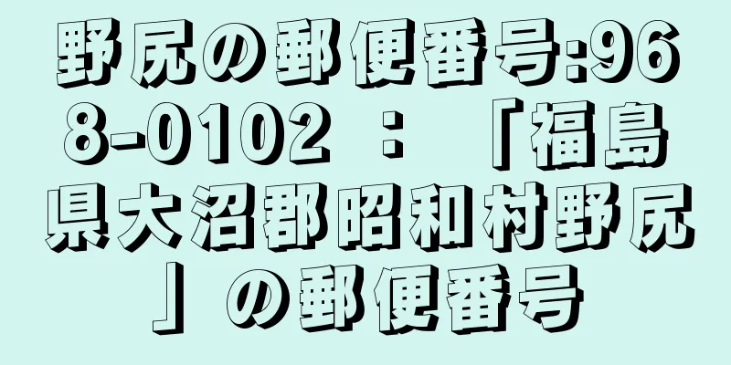 野尻の郵便番号:968-0102 ： 「福島県大沼郡昭和村野尻」の郵便番号