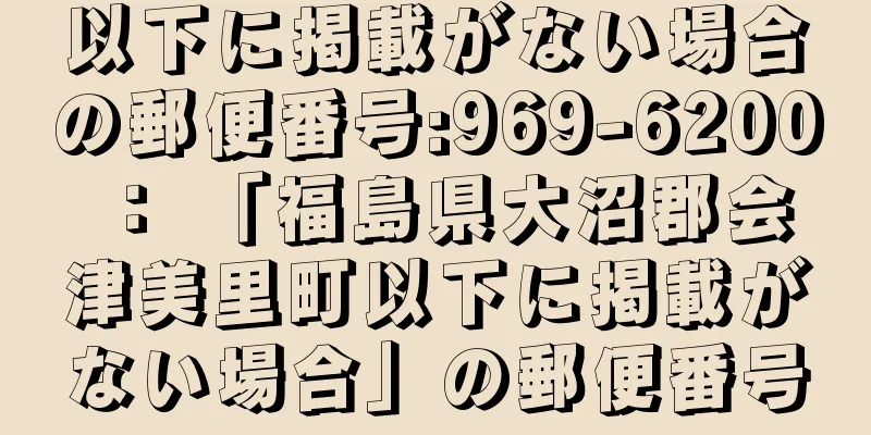 以下に掲載がない場合の郵便番号:969-6200 ： 「福島県大沼郡会津美里町以下に掲載がない場合」の郵便番号