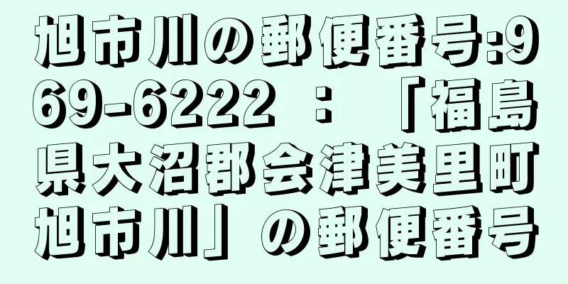 旭市川の郵便番号:969-6222 ： 「福島県大沼郡会津美里町旭市川」の郵便番号