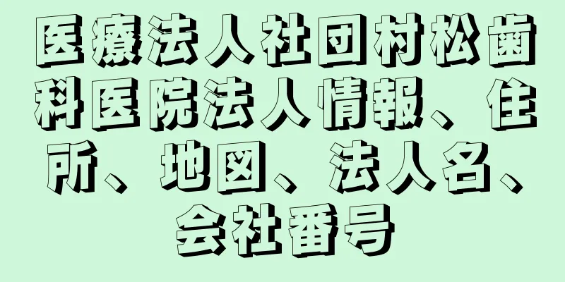 医療法人社団村松歯科医院法人情報、住所、地図、法人名、会社番号