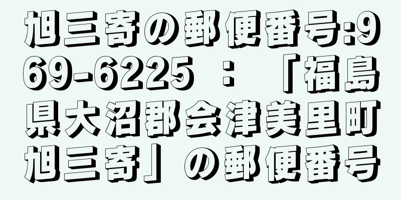 旭三寄の郵便番号:969-6225 ： 「福島県大沼郡会津美里町旭三寄」の郵便番号