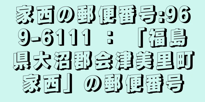 家西の郵便番号:969-6111 ： 「福島県大沼郡会津美里町家西」の郵便番号