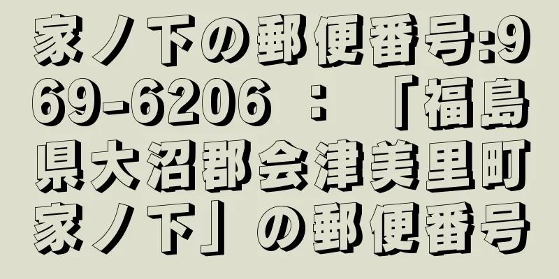 家ノ下の郵便番号:969-6206 ： 「福島県大沼郡会津美里町家ノ下」の郵便番号