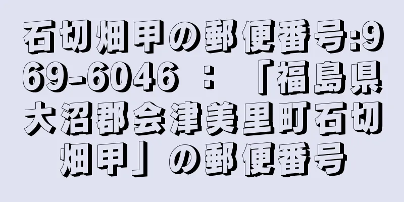 石切畑甲の郵便番号:969-6046 ： 「福島県大沼郡会津美里町石切畑甲」の郵便番号