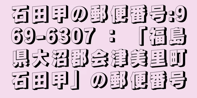 石田甲の郵便番号:969-6307 ： 「福島県大沼郡会津美里町石田甲」の郵便番号