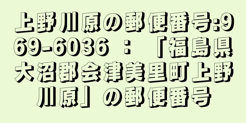 上野川原の郵便番号:969-6036 ： 「福島県大沼郡会津美里町上野川原」の郵便番号