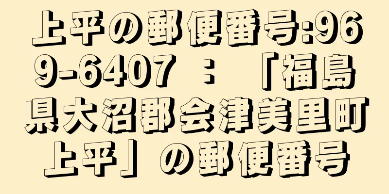 上平の郵便番号:969-6407 ： 「福島県大沼郡会津美里町上平」の郵便番号