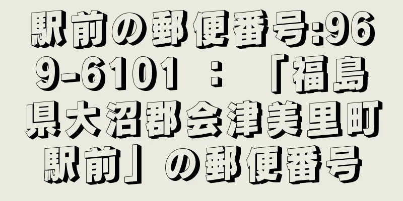 駅前の郵便番号:969-6101 ： 「福島県大沼郡会津美里町駅前」の郵便番号